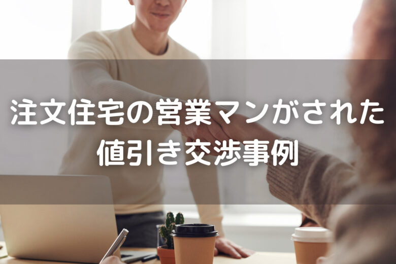 注文住宅の営業マンがされた値引き交渉事例！【交渉しないと損